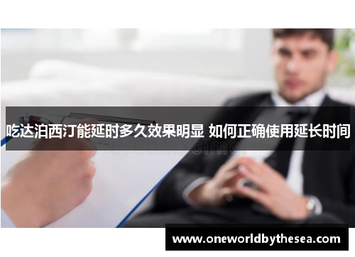 吃达泊西汀能延时多久效果明显 如何正确使用延长时间